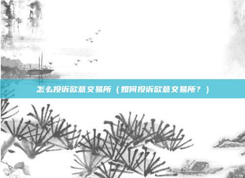 怎么投诉欧意交易所（如何投诉欧意交易所？）