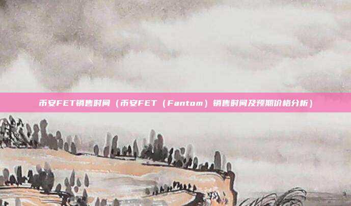 币安FET销售时间（币安FET（Fantom）销售时间及预期价格分析）