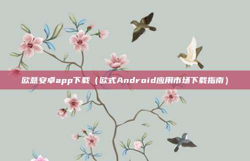 欧意安卓app下载（欧式Android应用市场下载指南）