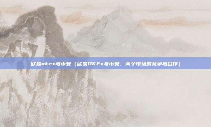 欧易okex与币安（欧易OKEx与币安，两个市场的竞争与合作）