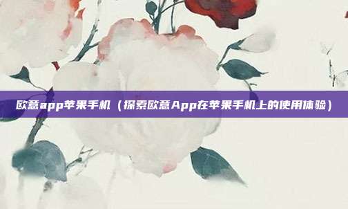 欧意app苹果手机（探索欧意App在苹果手机上的使用体验）