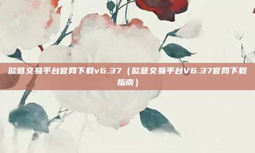 欧意交易平台官网下载v6.37（欧意交易平台V6.37官网下载指南）