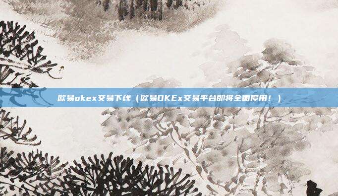 欧易okex交易下线（欧易OKEx交易平台即将全面停用！）