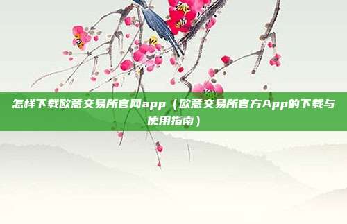 怎样下载欧意交易所官网app（欧意交易所官方App的下载与使用指南）