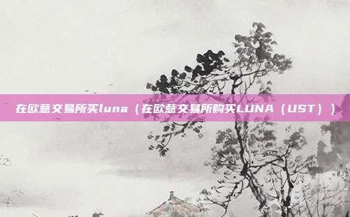 在欧意交易所买luna（在欧意交易所购买LUNA（UST））