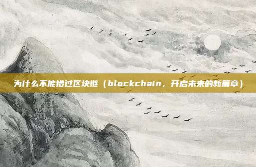 为什么不能错过区块链（blockchain，开启未来的新篇章）