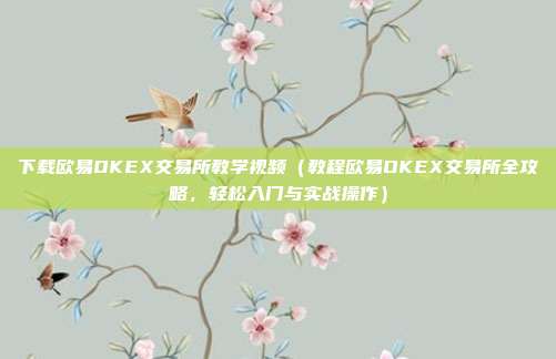 下载欧易OKEX交易所教学视频（教程欧易OKEX交易所全攻略，轻松入门与实战操作）