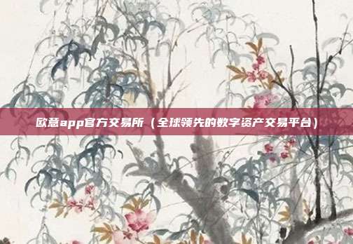 欧意app官方交易所（全球领先的数字资产交易平台）