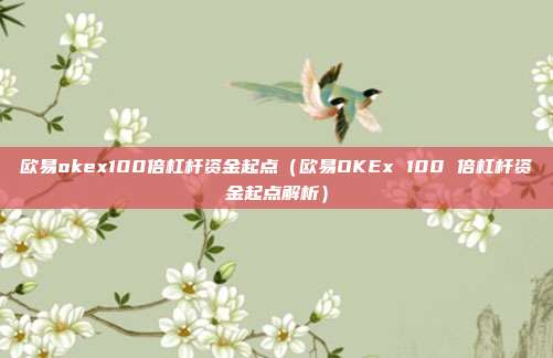 欧易okex100倍杠杆资金起点（欧易OKEx 100 倍杠杆资金起点解析）