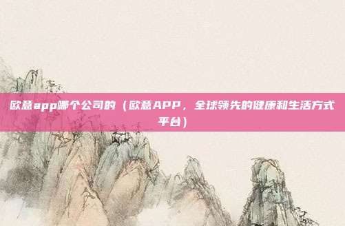 欧意app哪个公司的（欧意APP，全球领先的健康和生活方式平台）