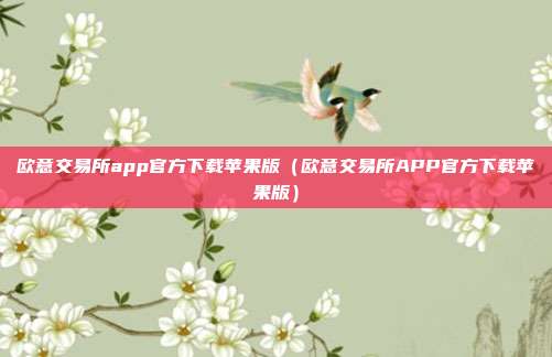 欧意交易所app官方下载苹果版（欧意交易所APP官方下载苹果版）