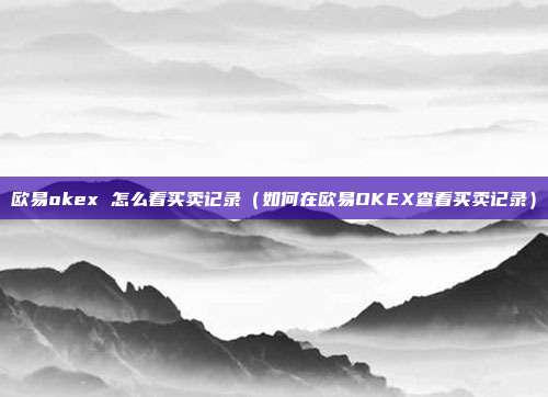 欧易okex 怎么看买卖记录（如何在欧易OKEX查看买卖记录）