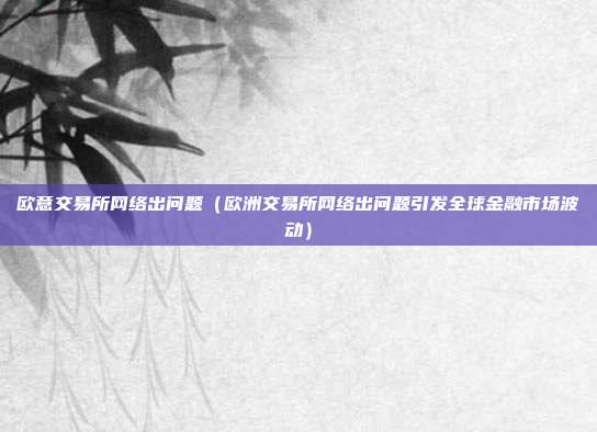 欧意交易所网络出问题（欧洲交易所网络出问题引发全球金融市场波动）