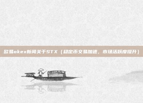 欧易okex新闻关于STX（稳定币交易加速，市场活跃度提升）