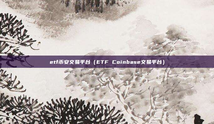 etf币安交易平台（ETF Coinbase交易平台）