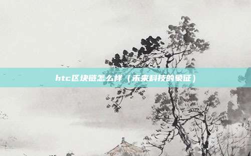 htc区块链怎么样（未来科技的象征）