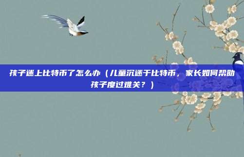 孩子迷上比特币了怎么办（儿童沉迷于比特币，家长如何帮助孩子度过难关？）