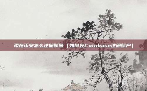 现在币安怎么注册账号（如何在Coinbase注册账户）