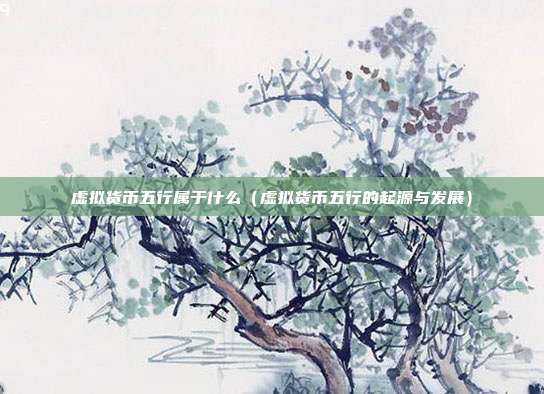 虚拟货币五行属于什么（虚拟货币五行的起源与发展）