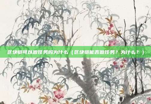 区块链可以做任务吗为什么（区块链能否做任务？为什么？）