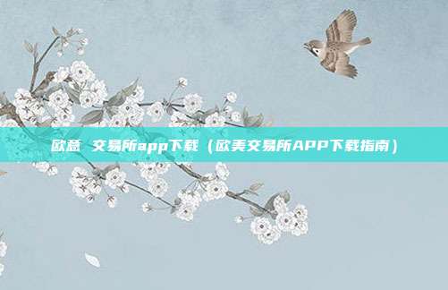 欧意 交易所app下载（欧美交易所APP下载指南）