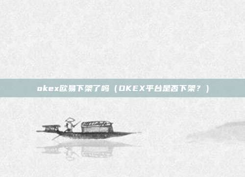 okex欧易下架了吗（OKEX平台是否下架？）