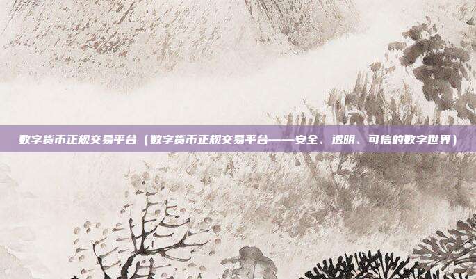 数字货币正规交易平台（数字货币正规交易平台——安全、透明、可信的数字世界）