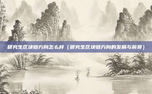 研究生区块链方向怎么样（研究生区块链方向的发展与前景）