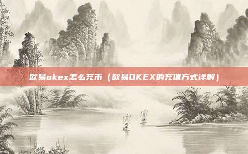 欧易okex怎么充币（欧易OKEX的充值方式详解）