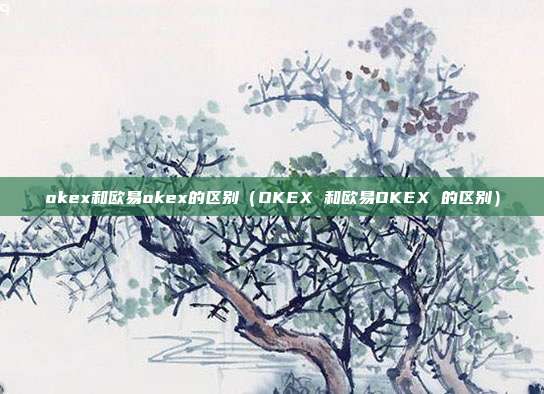 okex和欧易okex的区别（OKEX 和欧易OKEX 的区别）