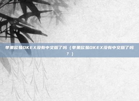 苹果欧易OKEX没有中文版了吗（苹果欧易OKEX没有中文版了吗？）