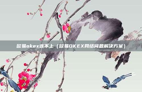 欧易okex连不上（欧易OKEX网络问题解决方案）