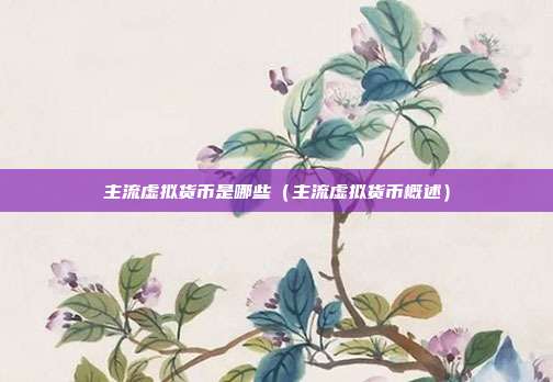 主流虚拟货币是哪些（主流虚拟货币概述）