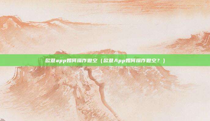 欧意app如何操作做空（欧意App如何操作做空？）