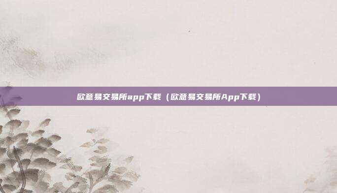 欧意易交易所app下载（欧意易交易所App下载）