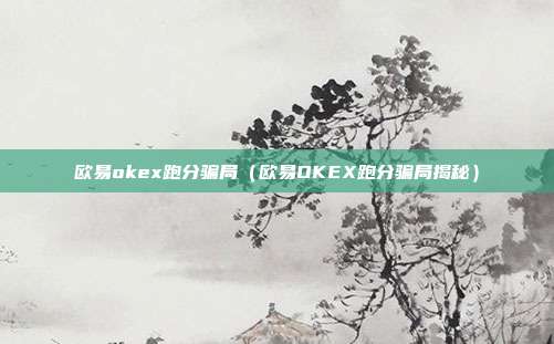 欧易okex跑分骗局（欧易OKEX跑分骗局揭秘）