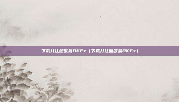 下载并注册欧易OKEx（下载并注册欧易OKEx）