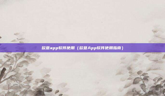 欧意app软件使用（欧意App软件使用指南）