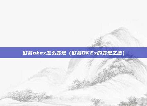 欧易okex怎么变现（欧易OKEx的变现之道）