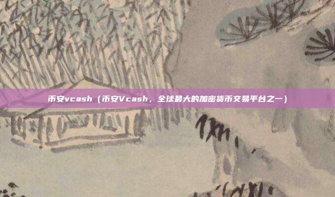 币安vcash（币安Vcash，全球最大的加密货币交易平台之一）