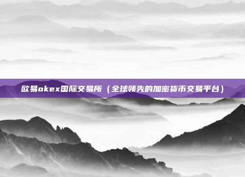 欧易okex国际交易所（全球领先的加密货币交易平台）