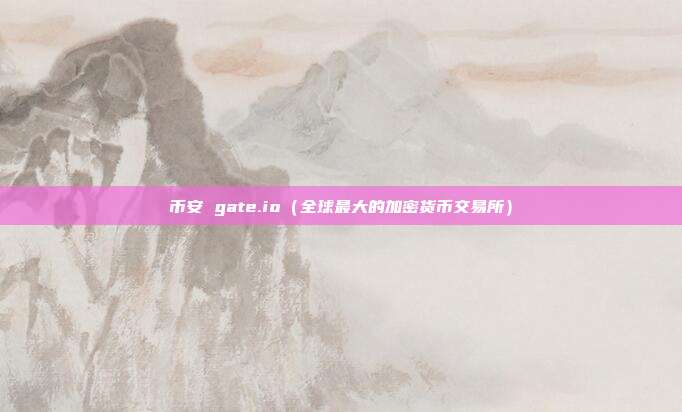 币安 gate.io（全球最大的加密货币交易所）