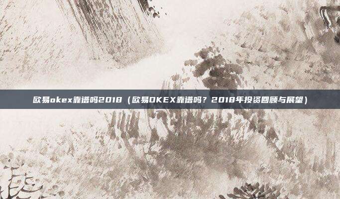 欧易okex靠谱吗2018（欧易OKEX靠谱吗？2018年投资回顾与展望）