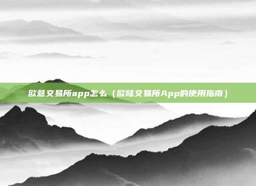 欧意交易所app怎么（欧陆交易所App的使用指南）