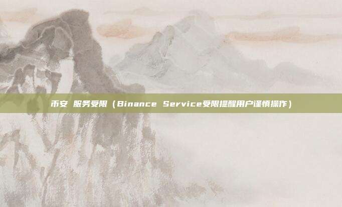 币安 服务受限（Binance Service受限提醒用户谨慎操作）