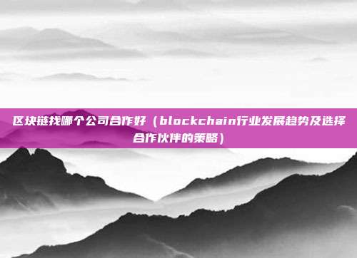 区块链找哪个公司合作好（blockchain行业发展趋势及选择合作伙伴的策略）