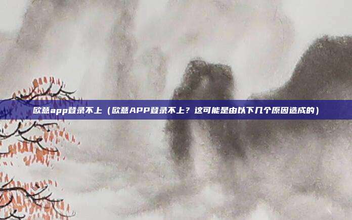 欧意app登录不上（欧意APP登录不上？这可能是由以下几个原因造成的）