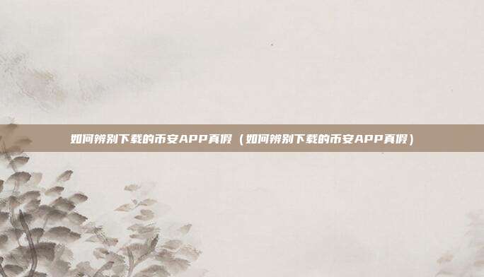 如何辨别下载的币安APP真假（如何辨别下载的币安APP真假）