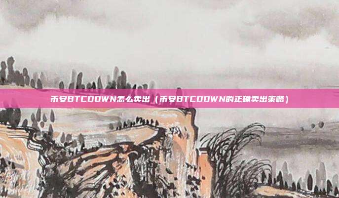 币安BTCDOWN怎么卖出（币安BTCDOWN的正确卖出策略）