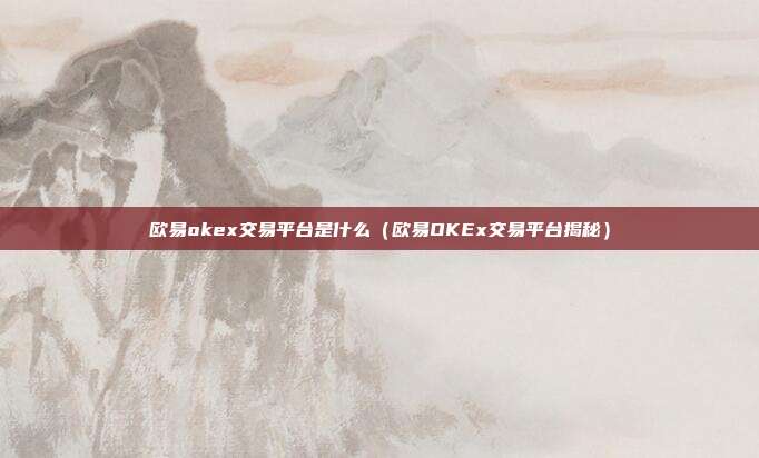 欧易okex交易平台是什么（欧易OKEx交易平台揭秘）